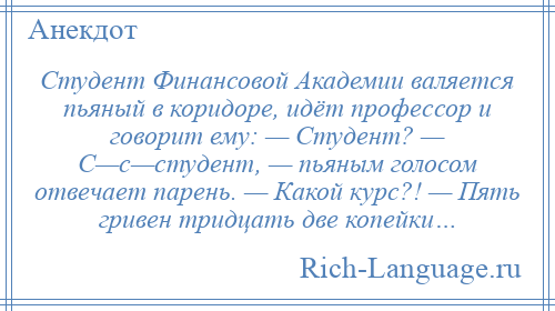 
    Студент Финансовой Академии валяется пьяный в коридоре, идёт профессор и говорит ему: — Студент? — С—с—студент, — пьяным голосом отвечает парень. — Какой курс?! — Пять гривен тридцать две копейки…