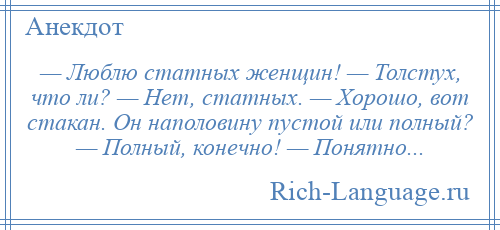 
    — Люблю статных женщин! — Толстух, что ли? — Нет, статных. — Хорошо, вот стакан. Он наполовину пустой или полный? — Полный, конечно! — Понятно...