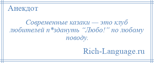 
    Современные казаки — это клуб любителей п*здануть “Любо!” по любому поводу.