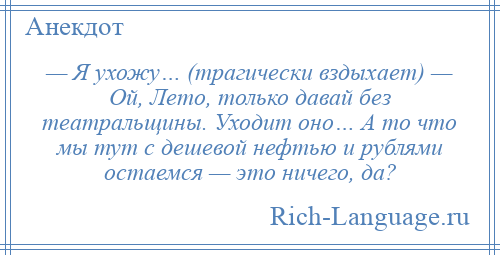 
    — Я ухожу… (трагически вздыхает) — Ой, Лето, только давай без театральщины. Уходит оно… А то что мы тут с дешевой нефтью и рублями остаемся — это ничего, да?