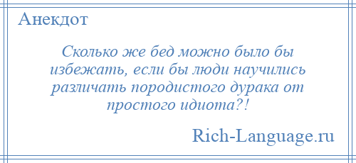 
    Сколько же бед можно было бы избежать, если бы люди научились различать породистого дурака от простого идиота?!