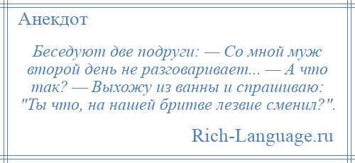 
    Беседуют две подруги: — Со мной муж второй день не разговаривает... — А что так? — Выхожу из ванны и спрашиваю: Ты что, на нашей бритве лезвие сменил? .
