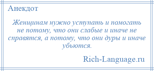 
    Женщинам нужно уступать и помогать не потому, что они слабые и иначе не справятся, а потому, что они дуры и иначе убьются.