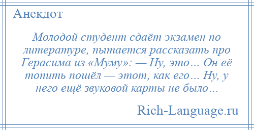 
    Молодой студент сдаёт экзамен по литературе, пытается рассказать про Герасима из «Муму»: — Ну, это… Он её топить пошёл — этот, как его… Ну, у него ещё звуковой карты не было…