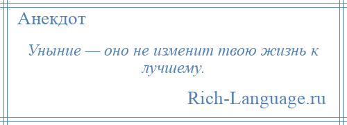 
    Уныние — оно не изменит твою жизнь к лучшему.