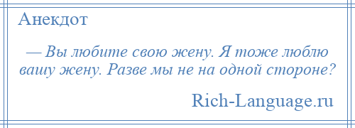 
    — Вы любите свою жену. Я тоже люблю вашу жену. Разве мы не на одной стороне?