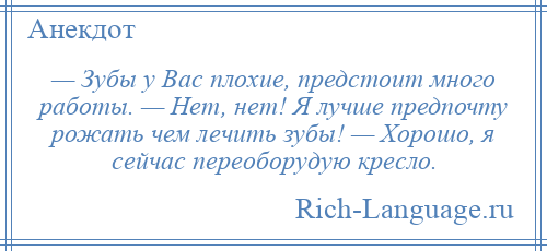 
    — Зубы у Вас плохие, предстоит много работы. — Нет, нет! Я лучше предпочту рожать чем лечить зубы! — Хорошо, я сейчас переоборудую кресло.