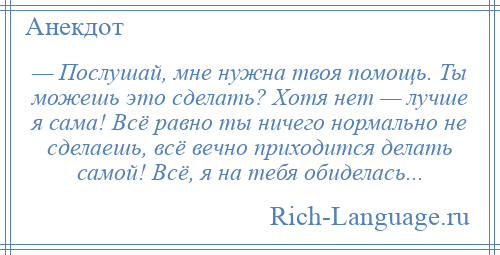 
    — Послушай, мне нужна твоя помощь. Ты можешь это сделать? Хотя нет — лучше я сама! Всё равно ты ничего нормально не сделаешь, всё вечно приходится делать самой! Всё, я на тебя обиделась...