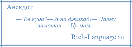 
    — Ты куда?— Я на джихад!— Чалму намотай.— Ну мам...