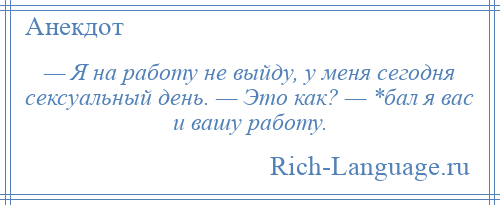 
    — Я на работу не выйду, у меня сегодня сексуальный день. — Это как? — *бал я вас и вашу работу.