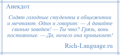 
    Сидят голодные студенты в общежитии и мечтают. Один и говорит: — А давайте свинью заведем! — Ты что? Грязь, вонь постоянные. — Да, ничего она привыкнет!