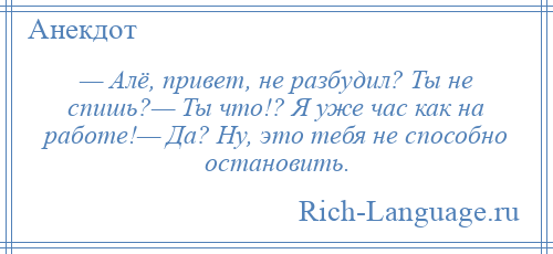 
    — Алё, привет, не разбудил? Ты не спишь?— Ты что!? Я уже час как на работе!— Да? Ну, это тебя не способно остановить.