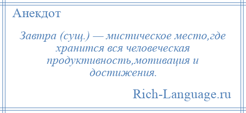 
    Завтра (сущ.) — мистическое место,где хранится вся человеческая продуктивность,мотивация и достижения.