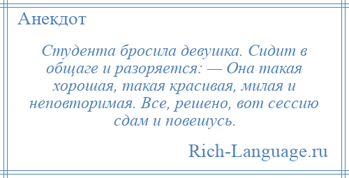 
    Студента бросила девушка. Сидит в общаге и разоряется: — Она такая хорошая, такая красивая, милая и неповторимая. Все, решено, вот сессию сдам и повешусь.