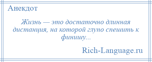 
    Жизнь — это достаточно длинная дистанция, на которой глупо спешить к финишу...