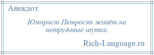 
    Юморист Петросян живёт на нетрудовые шутки.