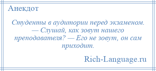 
    Студенты в аудитории перед экзаменом. — Слушай, как зовут нашего преподавателя? — Его не зовут, он сам приходит.