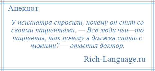 
    У психиатра спросили, почему он спит со своими пациентами. — Все люди чьи—то пациенты, так почему я должен спать с чужими? — ответил доктор.