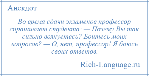 
    Во время сдачи экзаменов профессор спрашивает студента: — Почему Вы так сильно волнуетесь? Боитесь моих вопросов? — О, нет, профессор! Я боюсь своих ответов.