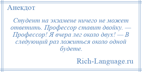 
    Студент на экзамене ничего не может ответить. Профессор ставит двойку. — Профессор! Я вчера лег около двух! — В следующий раз ложиться около одной будете.