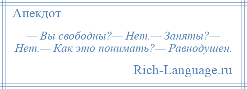 
    — Вы свободны?— Нет.— Заняты?— Нет.— Как это понимать?— Равнодушен.