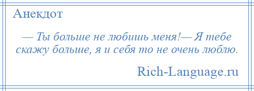 
    — Ты больше не любишь меня!— Я тебе скажу больше, я и себя то не очень люблю.