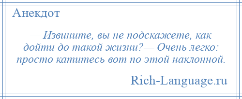 
    — Извините, вы не подскажете, как дойти до такой жизни?— Очень легко: просто катитесь вот по этой наклонной.