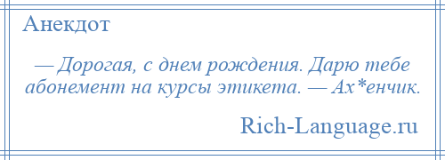 
    — Дорогая, с днем рождения. Дарю тебе абонемент на курсы этикета. — Ах*енчик.