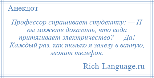 
    Профессор спрашивает студентку: — И вы можете доказать, что вода притягивает электричество? — Да! Каждый раз, как только я залезу в ванную, звонит телефон.