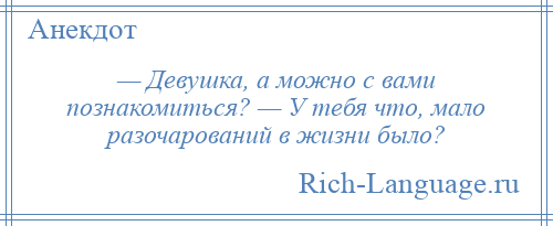
    — Девушка, а можно с вами познакомиться? — У тебя что, мало разочарований в жизни было?