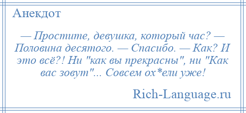 
    — Простите, девушка, который час? — Половина десятого. — Спасибо. — Как? И это всё?! Ни как вы прекрасны , ни Как вас зовут ... Совсем ох*ели уже!