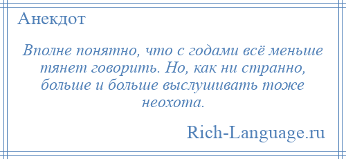 
    Вполне понятно, что с годами всё меньше тянет говорить. Но, как ни странно, больше и больше выслушивать тоже неохота.