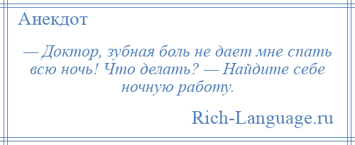 
    — Доктор, зубная боль не дает мне спать всю ночь! Что делать? — Найдите себе ночную работу.
