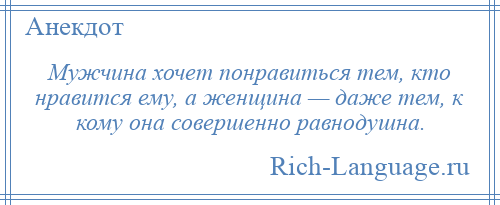 
    Мужчина хочет понравиться тем, кто нравится ему, а женщина — даже тем, к кому она совершенно равнодушна.