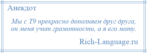 
    Мы с Т9 прекрасно дополняем друг друга, он меня учит грамотности, а я его мату.