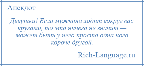 
    Девушки! Если мужчина ходит вокруг вас кругами, то это ничего не значит — может быть у него просто одна нога короче другой.