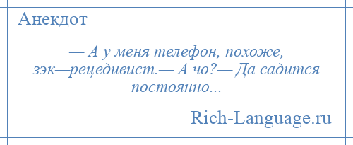 
    — А у меня телефон, похоже, зэк—рецедивист.— А чо?— Да садится постоянно...