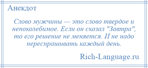 
    Слово мужчины — это слово твердое и непоколебимое. Если он сказал Завтра , то его решение не меняется. И не надо переспрашивать каждый день.