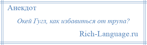 
    Окей Гугл, как избавиться от трупа?