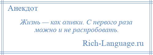 
    Жизнь — как оливки. С первого раза можно и не распробовать.