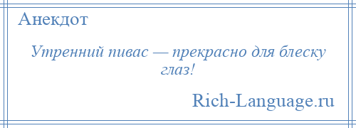 
    Утренний пивас — прекрасно для блеску глаз!