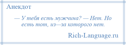 
    — У тебя есть мужчина? — Нет. Но есть тот, из—за которого нет.