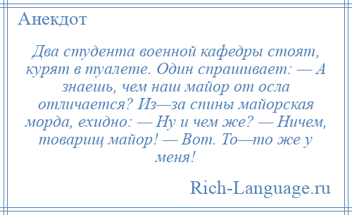 
    Два студента военной кафедры стоят, курят в туалете. Один спрашивает: — А знаешь, чем наш майор от осла отличается? Из—за спины майорская морда, ехидно: — Ну и чем же? — Ничем, товарищ майор! — Вот. То—то же у меня!