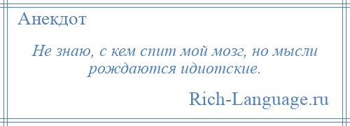 
    Не знаю, с кем спит мой мозг, но мысли рождаются идиотские.