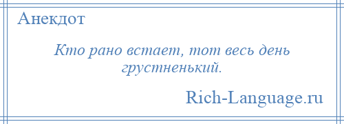 
    Кто рано встает, тот весь день грустненький.