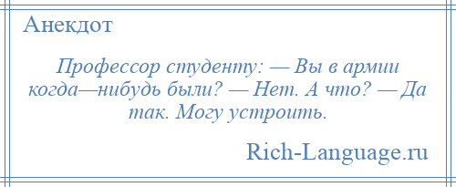 
    Профессор студенту: — Вы в армии когда—нибудь были? — Нет. А что? — Да так. Могу устроить.