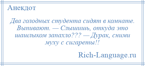 
    Два голодных студента сидят в комнате. Выпивают. — Слышишь, откуда это шашлыком запахло??? — Дурак, сними муху с сигареты!!