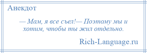 
    — Мам, я все съел!— Поэтому мы и хотим, чтобы ты жил отдельно.