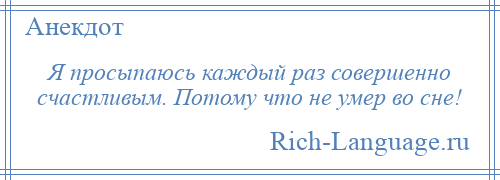 
    Я просыпаюсь каждый раз совершенно счастливым. Потому что не умер во сне!