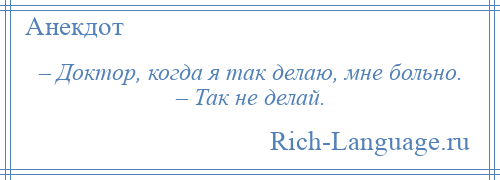 
    – Доктор, когда я так делаю, мне больно. – Так не делай.